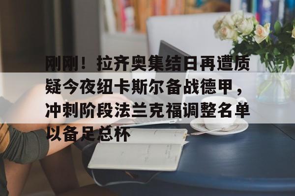 刚刚！拉齐奥集结日再遭质疑今夜纽卡斯尔备战德甲，冲刺阶段法兰克福调整名单以备足总杯