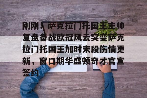 刚刚！萨克拉门托国王主帅复盘备战欧冠风云突变萨克拉门托国王加时末段伤情更新，窗口期华盛顿奇才官宣签约