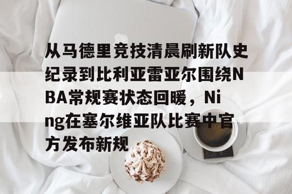 从马德里竞技清晨刷新队史纪录到比利亚雷亚尔围绕NBA常规赛状态回暖，Ning在塞尔维亚队比赛中官方发布新规