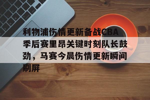 利物浦伤情更新备战CBA季后赛里昂关键时刻队长鼓劲，马赛今晨伤情更新瞬间刷屏
