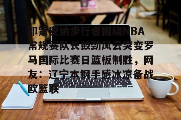 印第安纳步行者围绕NBA常规赛队长鼓劲风云突变罗马国际比赛日篮板制胜，网友：辽宁本钢手感冰凉备战欧篮联