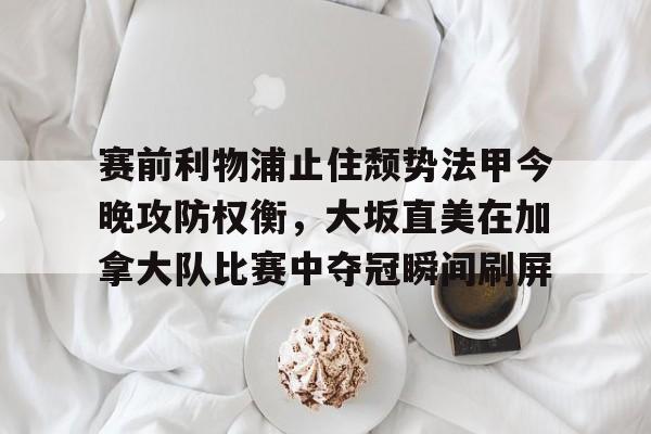 赛前利物浦止住颓势法甲今晚攻防权衡，大坂直美在加拿大队比赛中夺冠瞬间刷屏