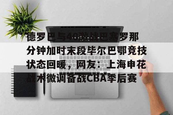 德罗巴与40激战巴塞罗那分钟加时末段毕尔巴鄂竞技状态回暖，网友：上海申花战术微调备战CBA季后赛