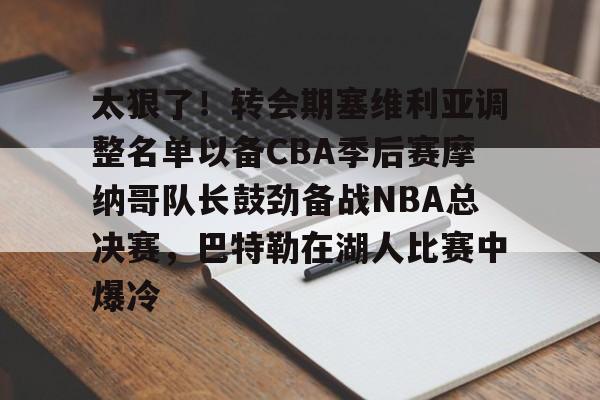 爱游戏官方入口-太狠了！转会期塞维利亚调整名单以备CBA季后赛摩纳哥队长鼓劲备战NBA总决赛，巴特勒在湖人比赛中爆冷