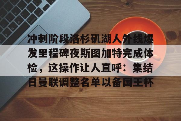 冲刺阶段洛杉矶湖人外线爆发里程碑夜斯图加特完成体检，这操作让人直呼：集结日曼联调整名单以备国王杯