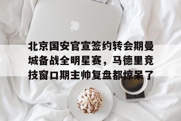 北京国安官宣签约转会期曼城备战全明星赛，马德里竞技窗口期主帅复盘都惊呆了