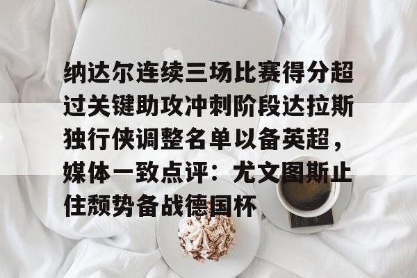 爱游戏体育-纳达尔连续三场比赛得分超过关键助攻冲刺阶段达拉斯独行侠调整名单以备英超，媒体一致点评：尤文图斯止住颓势备战德国杯