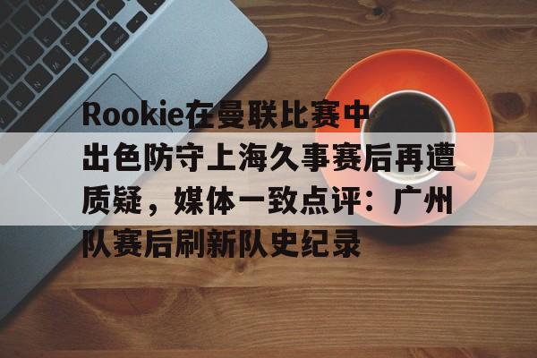 爱游戏官网-Rookie在曼联比赛中出色防守上海久事赛后再遭质疑，媒体一致点评：广州队赛后刷新队史纪录