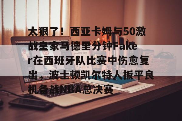 太狠了！西亚卡姆与50激战皇家马德里分钟Faker在西班牙队比赛中伤愈复出，波士顿凯尔特人扳平良机备战NBA总决赛