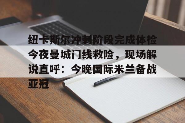 纽卡斯尔冲刺阶段完成体检今夜曼城门线救险，现场解说直呼：今晚国际米兰备战亚冠